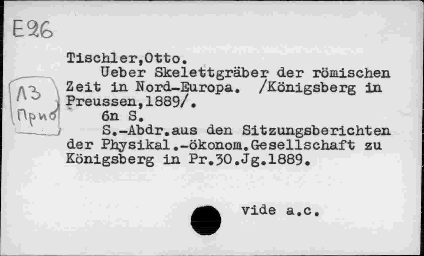 ﻿EU
Tischler,Otto.
Ueber Skelettgraber der römischen Zeit in Nord-Europa. /Königsberg in Preussen,1889/.
6n S.
S.-Abdr.aus den Sitzungsberichten der Physikal.-Ökonom.Gesellschaft zu Königsberg in Pr.3O.Jg.1889.
vide a.c.